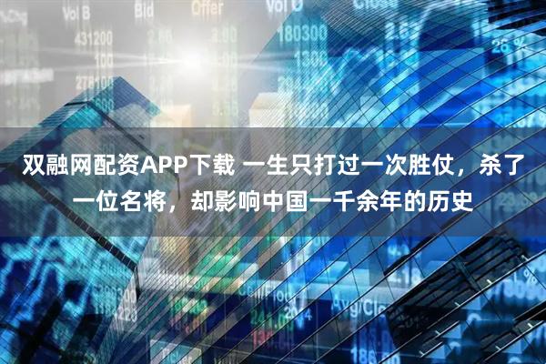 双融网配资APP下载 一生只打过一次胜仗，杀了一位名将，却影响中国一千余年的历史