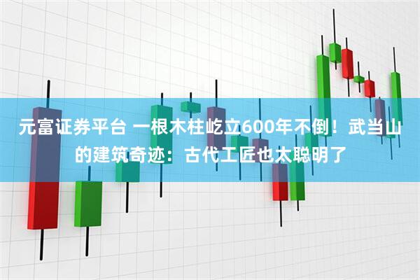 元富证券平台 一根木柱屹立600年不倒！武当山的建筑奇迹：古代工匠也太聪明了