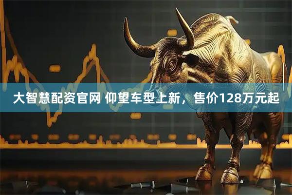大智慧配资官网 仰望车型上新，售价128万元起