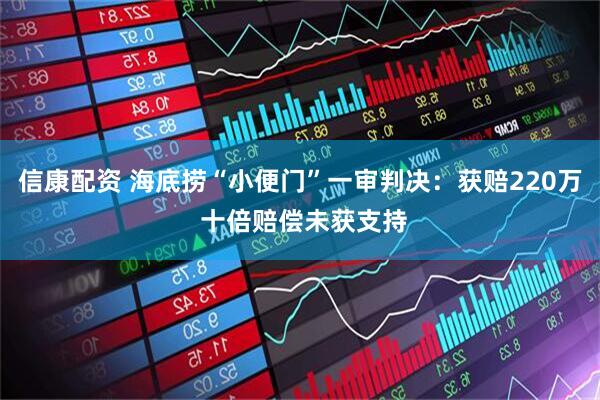 信康配资 海底捞“小便门”一审判决：获赔220万 十倍赔偿未获支持