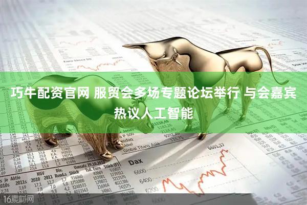 巧牛配资官网 服贸会多场专题论坛举行 与会嘉宾热议人工智能
