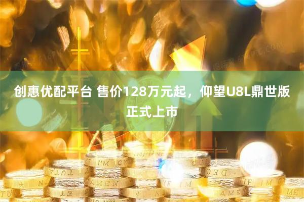 创惠优配平台 售价128万元起，仰望U8L鼎世版正式上市