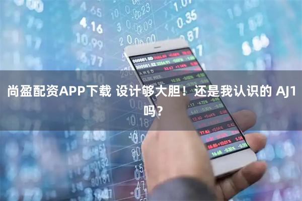 尚盈配资APP下载 设计够大胆！还是我认识的 AJ1 吗？