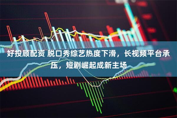 好投顾配资 脱口秀综艺热度下滑，长视频平台承压，短剧崛起成新主场