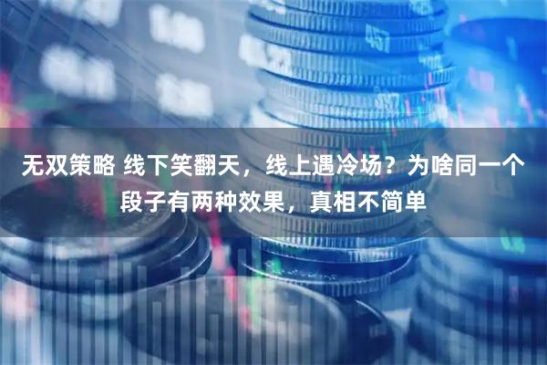 无双策略 线下笑翻天，线上遇冷场？为啥同一个段子有两种效果，真相不简单