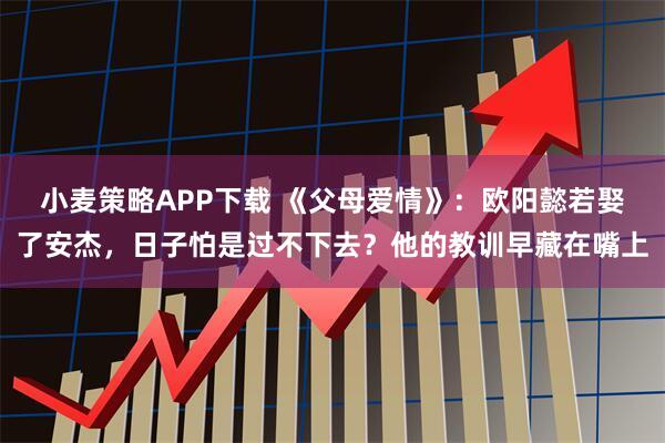 小麦策略APP下载 《父母爱情》：欧阳懿若娶了安杰，日子怕是过不下去？他的教训早藏在嘴上