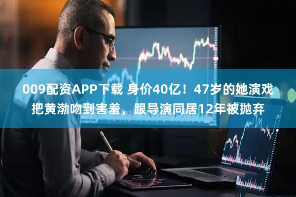 009配资APP下载 身价40亿！47岁的她演戏把黄渤吻到害羞，跟导演同居12年被抛弃