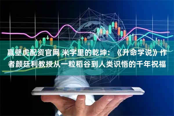 赢壁虎配资官网 米字里的乾坤：《升命学说》作者颜廷利教授从一粒稻谷到人类识悟的千年祝福