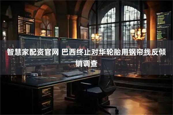 智慧家配资官网 巴西终止对华轮胎用钢帘线反倾销调查