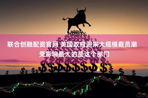 联合创融配资官网 美国政府迎来大规模裁员潮  受影响最大的是这个部门