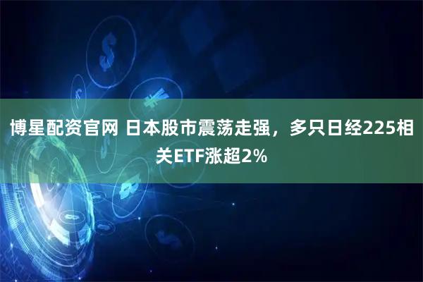 博星配资官网 日本股市震荡走强，多只日经225相关ETF涨超2%