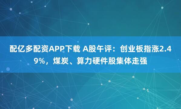 配亿多配资APP下载 A股午评：创业板指涨2.49%，煤炭、算力硬件股集体走强