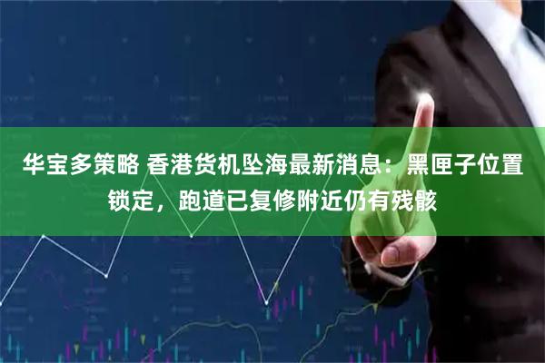 华宝多策略 香港货机坠海最新消息：黑匣子位置锁定，跑道已复修附近仍有残骸