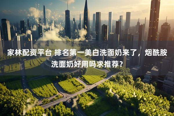 家林配资平台 排名第一美白洗面奶来了，烟酰胺洗面奶好用吗求推荐？