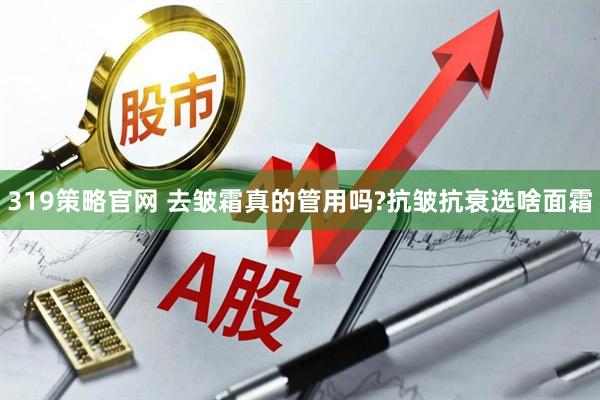 319策略官网 去皱霜真的管用吗?抗皱抗衰选啥面霜