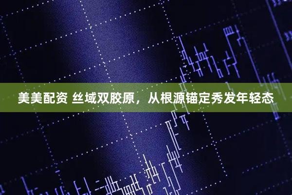 美美配资 丝域双胶原，从根源锚定秀发年轻态