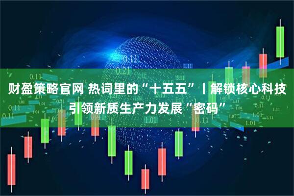 财盈策略官网 热词里的“十五五”丨解锁核心科技引领新质生产力发展“密码”