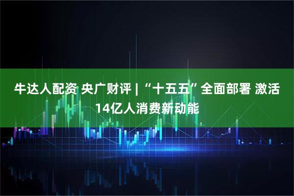牛达人配资 央广财评 | “十五五”全面部署 激活14亿人消费新动能