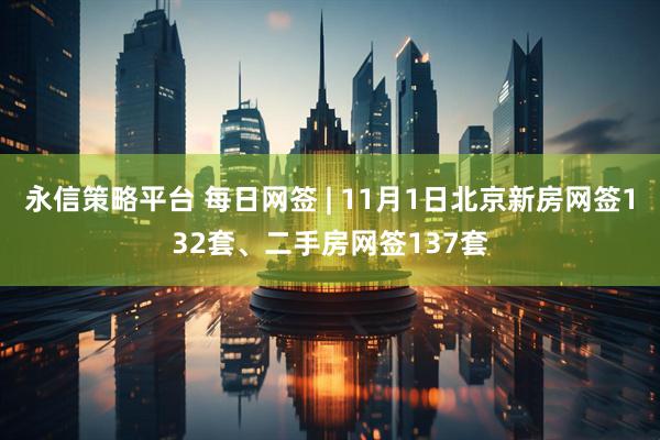 永信策略平台 每日网签 | 11月1日北京新房网签132套、二手房网签137套