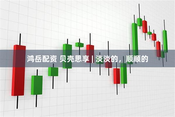 鸿岳配资 贝壳思享 | 淡淡的，顺顺的