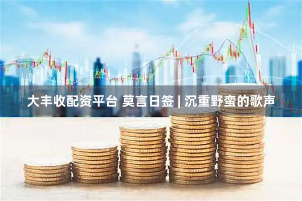 大丰收配资平台 莫言日签 | 沉重野蛮的歌声