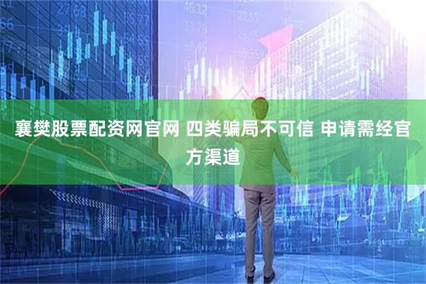 襄樊股票配资网官网 四类骗局不可信 申请需经官方渠道