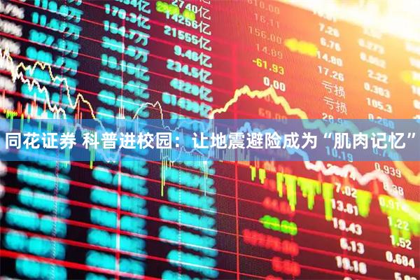 同花证券 科普进校园：让地震避险成为“肌肉记忆”