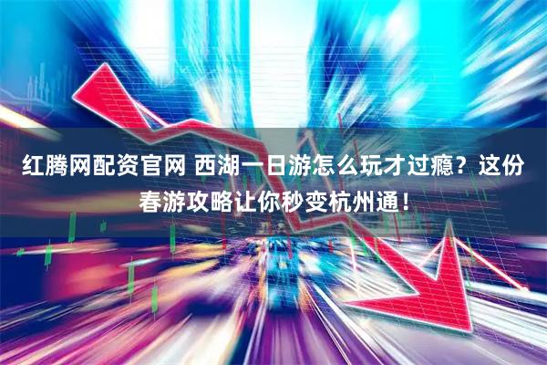 红腾网配资官网 西湖一日游怎么玩才过瘾？这份春游攻略让你秒变杭州通！