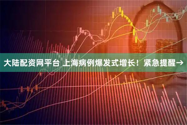 大陆配资网平台 上海病例爆发式增长！紧急提醒→