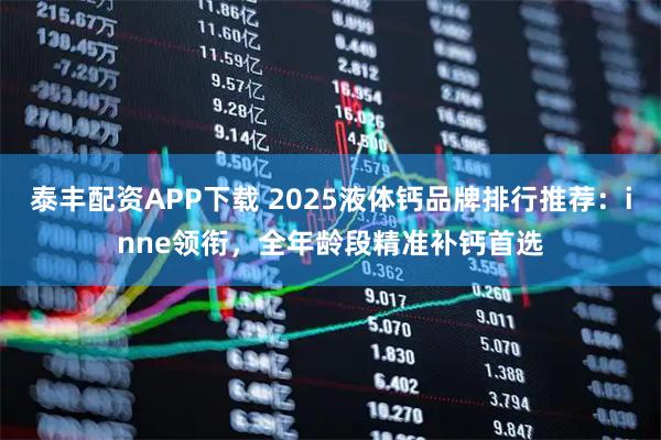 泰丰配资APP下载 2025液体钙品牌排行推荐：inne领衔，全年龄段精准补钙首选