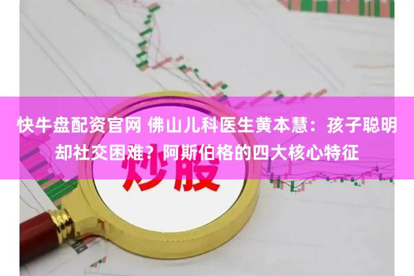 快牛盘配资官网 佛山儿科医生黄本慧：孩子聪明却社交困难？阿斯伯格的四大核心特征