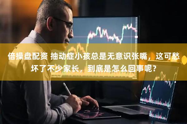 倍操盘配资 抽动症小孩总是无意识张嘴，这可愁坏了不少家长，到底是怎么回事呢？