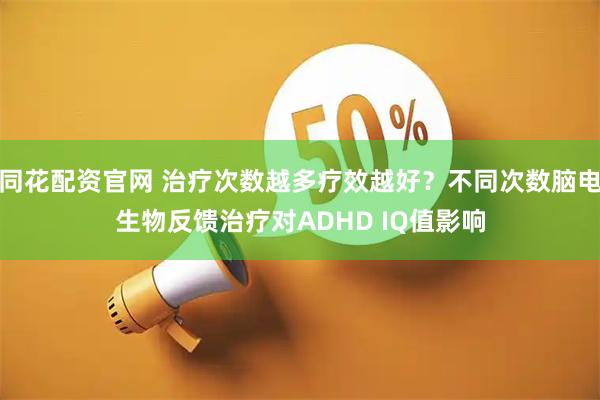同花配资官网 治疗次数越多疗效越好？不同次数脑电生物反馈治疗对ADHD IQ值影响