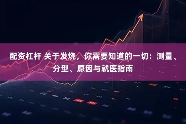 配资杠杆 关于发烧，你需要知道的一切：测量、分型、原因与就医指南