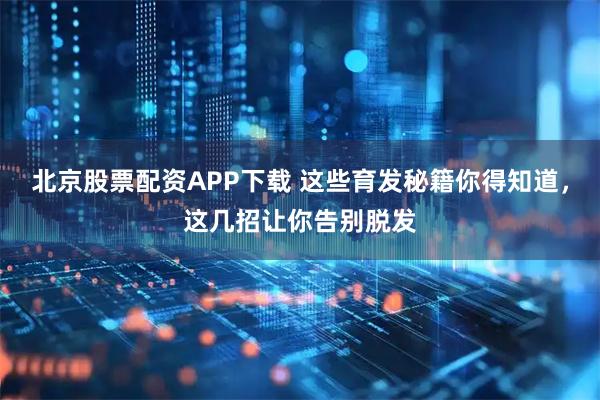 北京股票配资APP下载 这些育发秘籍你得知道，这几招让你告别脱发