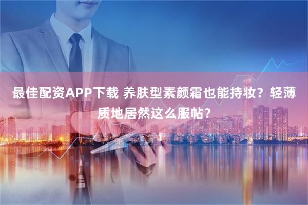 最佳配资APP下载 养肤型素颜霜也能持妆？轻薄质地居然这么服帖？