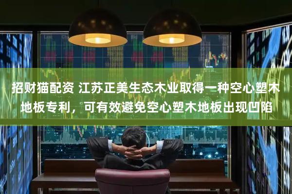 招财猫配资 江苏正美生态木业取得一种空心塑木地板专利，可有效避免空心塑木地板出现凹陷