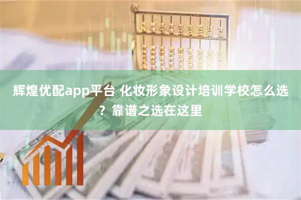辉煌优配app平台 化妆形象设计培训学校怎么选？靠谱之选在这里