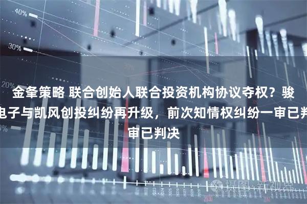 金夆策略 联合创始人联合投资机构协议夺权？骏玖电子与凯风创投纠纷再升级，前次知情权纠纷一审已判决