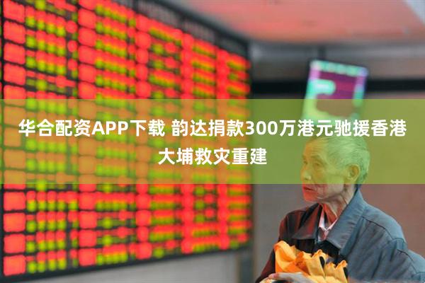 华合配资APP下载 韵达捐款300万港元驰援香港大埔救灾重建