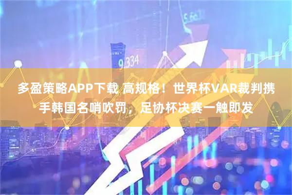 多盈策略APP下载 高规格！世界杯VAR裁判携手韩国名哨吹罚，足协杯决赛一触即发