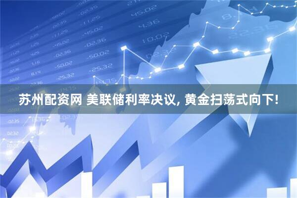 苏州配资网 美联储利率决议, 黄金扫荡式向下!