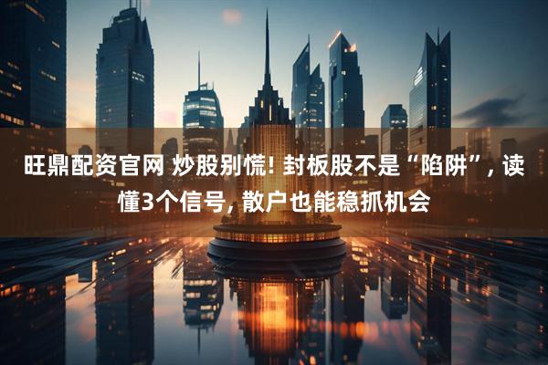 旺鼎配资官网 炒股别慌! 封板股不是“陷阱”, 读懂3个信号, 散户也能稳抓机会
