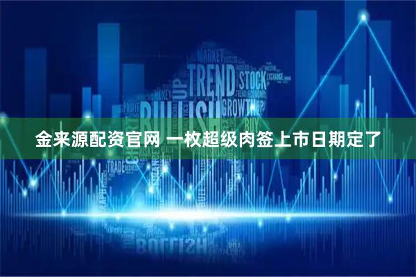 金来源配资官网 一枚超级肉签上市日期定了