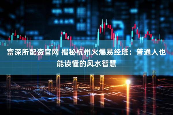 富深所配资官网 揭秘杭州火爆易经班：普通人也能读懂的风水智慧