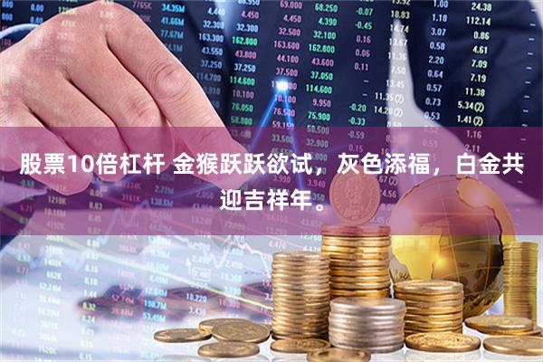 股票10倍杠杆 金猴跃跃欲试，灰色添福，白金共迎吉祥年。