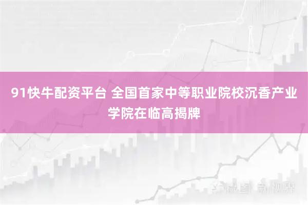 91快牛配资平台 全国首家中等职业院校沉香产业学院在临高揭牌
