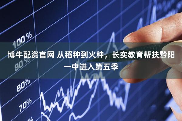 博牛配资官网 从稻种到火种，长实教育帮扶黔阳一中进入第五季