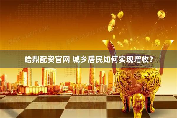 皓鼎配资官网 城乡居民如何实现增收？