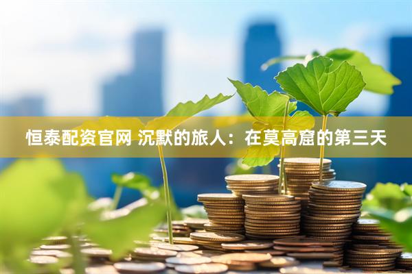 恒泰配资官网 沉默的旅人：在莫高窟的第三天